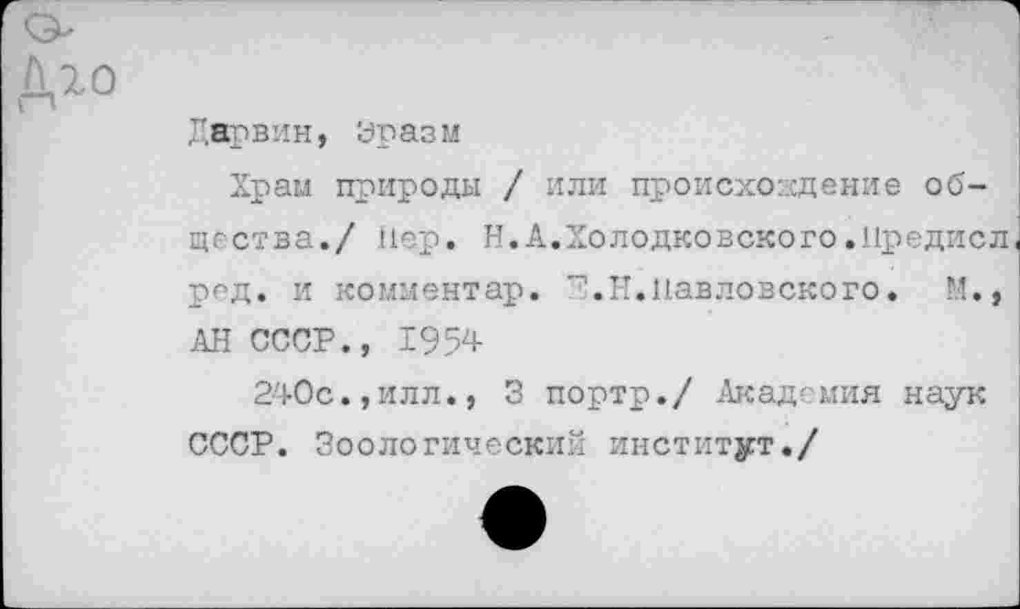 ﻿Дарвин, Эразм
Храм природы / или происхождение общества./ hep. Н.А.Холодковского.Нредисл род. и комментар. Р.Н.Павловского. М., АН СССР., 1954
240с.,илл., 3 портр./ .Академия наук СССР. Зоологический институт./